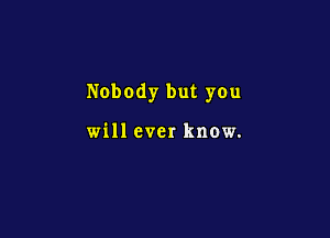 Nobody but you

will ever know.