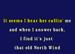 It seems I hear her callin' me
and when I answer back.
I find it's just
that old North Wind