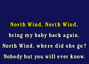North Wind. North Wind.
bring my baby back again.
North Wind. where did she go?

Nobody but you will ever know.