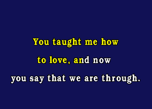 You taught me how

to love. and now

you say that we are through.