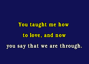 You taught me how

to love. and now

you say that we are through.