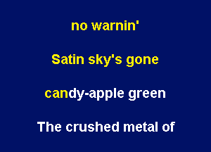 no warnin'

Satin sky's gone

candy-apple green

The crushed metal of