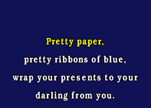 Pretty paper.
pretty ribbons of blue.

wrap your presents to your

darling from you.