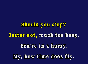 Should you stop?
Better not. much too busy.

You're in a hurry.

My. how time does fly.