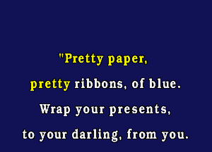 Pretty paper.
pretty ribbons. of blue.

Wrap your presents.

to your darling. from you.