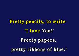 Pretty pencils. to write

I love You!'

Pretty papers.

pretty ribbons of blue.
