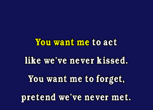 You want me to act
like we've never kissed.
You want me to forget.

pretend we've never met.