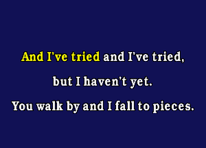 And I've tried and I've tried.

but I haven't yet.

You walk by and I fall to pieces.