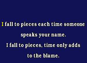I fall to pieces each time someone
speaks your name.
I fall to pieces. time only adds

to the blame.