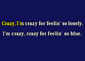 Crazy. I'm crazy for feelin' so lonely.

I'm crazy. crazy for feelin' so blue.