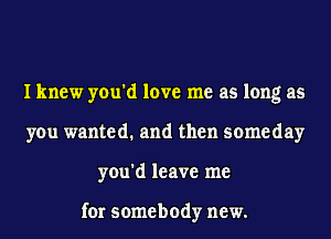 I knew you'd love me as long as
you wanted. and then someday
you'd leave me

for somebody new.
