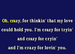 0h. crazy. for thinkin' that my love
could hold you. I'm crazy for tryin'
and crazy for cryin'

and I'm crazy for lovin' you.