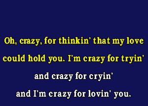 0h. crazy. for thinkin' that my love
could hold you. I'm crazy for tryin'
and crazy for cryin'

and I'm crazy for lovin' you.