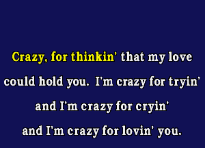 Crazy. for thinkin' that my love
could hold you. I'm crazy for tryin'
and I'm crazy for cryin'

and I'm crazy for lovin' you.