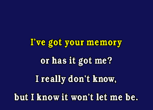 I've got your memory

or has it got me?

I really don't know.

but I know it won't let me be.