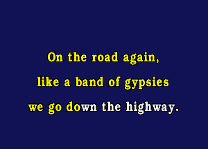 0n the road again.

like a band of gypsies

we go down the highway.