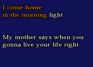 I come home
in the morning light

My mother says when you
gonna live your life right