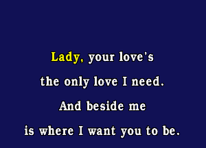 Lady. your love's
the only love I need.

And beside me

is where I want you to be.