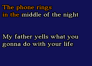 The phone rings
in the middle of the night

NIy father yells what you
gonna do with your life