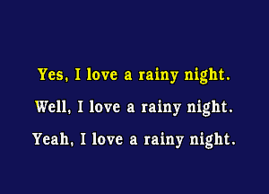 Yes. I love a rainy night.

Well. I love a rainy night.

Yeah. I love a rainy night.