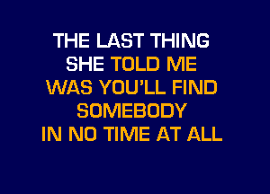 THE LAST THING
SHE TOLD ME
WAS YOU'LL FIND
SOMEBODY
IN NO TIME AT ALL

g