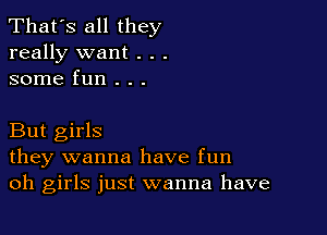 That's all they
really want . . .
some fun . . .

But girls
they wanna have fun
oh girls just wanna have