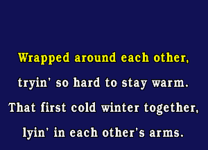 Wrapped around each other.
tryin' so hard to stay warm.
That first cold winter together.

lyin' in each other's arms.