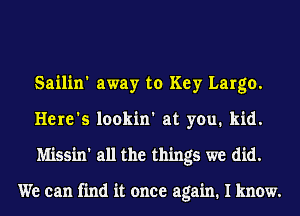 Sailin' away to Key Largo.
Here's lookin' at you. kid.
Missin' all the things we did.

We can find it once again. I know.