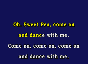 011. Sweet Pea. come on
and dance with me.
Come on. come on. come on

and dance with me.