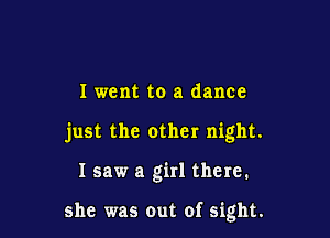 I went to a dance

just the other night.

I saw a girl there.

she was out of sight.