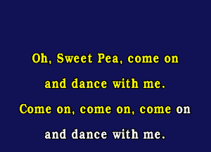 011. Sweet Pea. come on
and dance with me.
Come on. come on. come on

and dance with me.