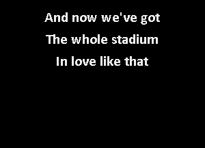 And now we've got

The whole stadium

In love like that