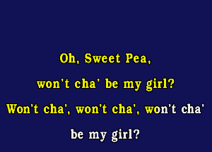 0h. Sweet Pea.

won't cha' be my girl?

Won't cha'. won't cha'. won't cha'

be my girl?