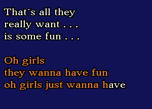 That's all they
really want . . .
is some fun . . .

Oh girls
they wanna have fun
oh girls just wanna have
