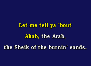 Let me tell ya 'bout

Ahab. the Arab.

the Sheik of the burnin' sands.