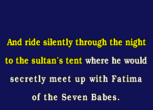 And ride silently through the night
to the sultan's tent where he would
secretly meet up with Fatima

of the Seven Babes.