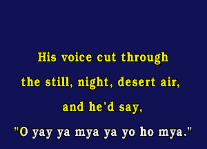 His voice out through

the still. night. desert air.

and he'd say.

0 yay ya mya ya yo ho mya.