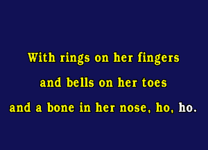 With rings on her fingers

and bells on her toes

and a bone in her nose. ho. ho.
