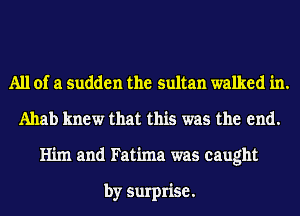 All of a sudden the sultan walked in.
Ahab knew that this was the end.
Him and Fatima was caught

by surprise.