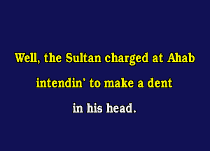 Well. the Sultan charged at Ahab

intendin' to make a dent

in his head.