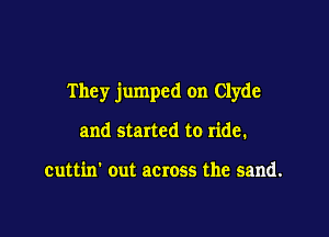 They jumped on Clyde

and started to ride.

cuttin' out across the sand.