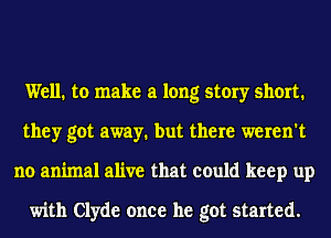 Well. to make a long story short.
they got away. but there weren't
no animal alive that could keep up

with Clyde once he got started.