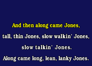 And then along came Jones.
tall. thin Jones. slow walkin' Jones.
slow talkin' Jones.

Along came long. lean. lanky Jones.