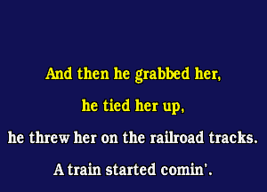 And then he grabbed her.
he tied her up.
he threw her on the railroad tracks.

A train started eomin'.