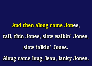 And then along came Jones.
tall. thin Jones. slow walkin' Jones.
slow talkin' Jones.

Along came long. lean. lanky Jones.