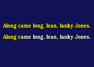Along came long. lean. lanky Jones.

Along came long. lean. lanky Jones.