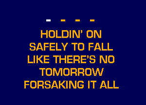 HOLDIN' 0N
SAFELY T0 FALL

LIKE THERE'S N0
TOMORROW
FORSAKING IT ALL