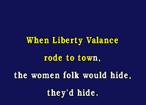 When Liberty Valance
rode to town.

the women folk would hide.

they'd hide.