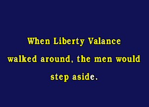 When Liberty Valance

walked around. the men would

step aside.