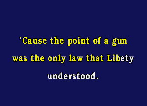 'Cause the point of a gun

was the only law that Libety

understood.